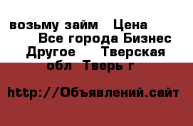 возьму займ › Цена ­ 200 000 - Все города Бизнес » Другое   . Тверская обл.,Тверь г.